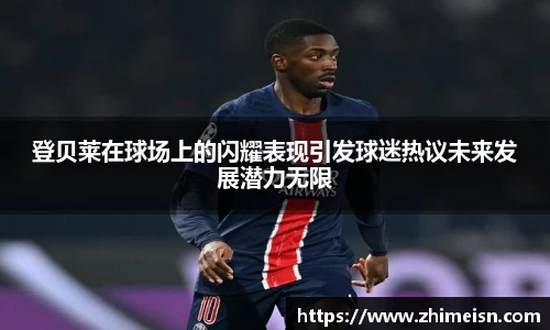 登贝莱在球场上的闪耀表现引发球迷热议未来发展潜力无限