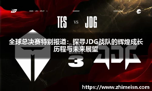 全球总决赛特别报道：探寻JDG战队的辉煌成长历程与未来展望